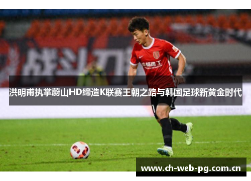 洪明甫执掌蔚山HD缔造K联赛王朝之路与韩国足球新黄金时代
