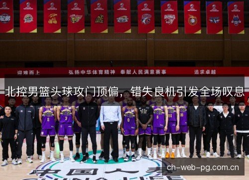 北控男篮头球攻门顶偏，错失良机引发全场叹息