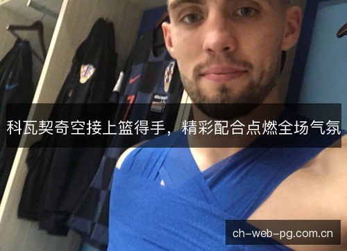 科瓦契奇空接上篮得手，精彩配合点燃全场气氛