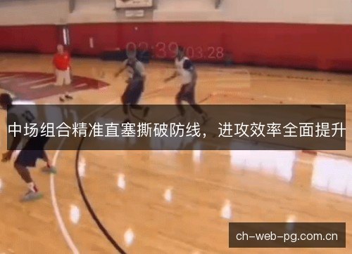 中场组合精准直塞撕破防线，进攻效率全面提升